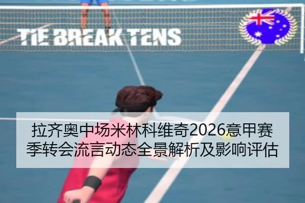 拉齐奥中场米林科维奇2026意甲赛季转会流言动态全景解析及影响评估
