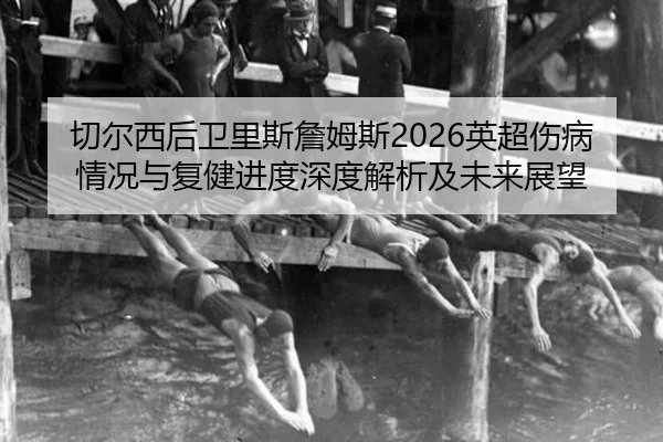 切尔西后卫里斯詹姆斯2026英超伤病情况与复健进度深度解析及未来展望
