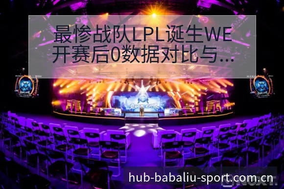 最惨战队LPL诞生WE开赛后0数据对比与趋势观察分析 - 8868体育
